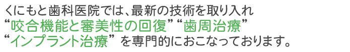 くにもと歯科医院では、最新の技術を取り入れ「咬合機能と審美性の回復」「歯周治療」「インプラント治療」を専門的におこなっております。